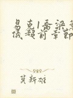 易克1乔梁叶心仪超前章节