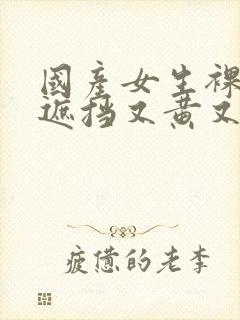 国产女生裸体无遮挡又黄又爽