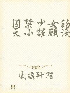 囚禁少女的49天小说顾浅浅在线阅读