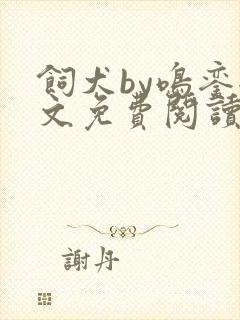 饲犬by鸣銮全文免费阅读笔趣阁