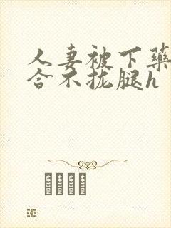 人妻被下药撑到合不拢腿h封面