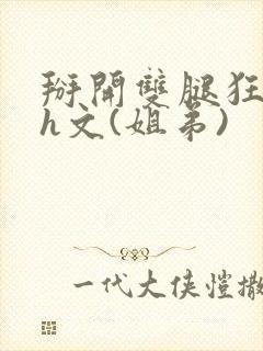 掰开双腿狂插肉h文(姐弟)