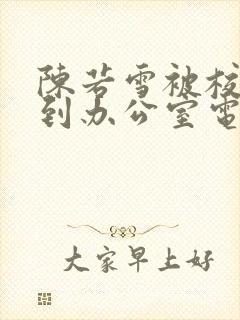 陈若雪被校长抱到办公室电影