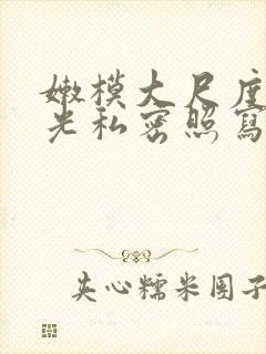 嫩模大尺度无圣光私密照写真集