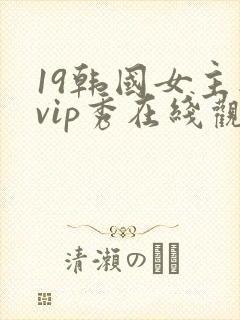 19韩国女主播vip秀在线观看