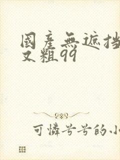 国产无遮挡又爽又粗99