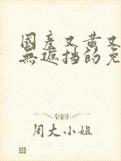 国产又黄又爽又无遮挡的免费视频