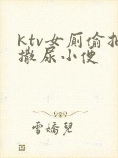 ktv女厕偷拍撒尿小便