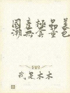 国产极品美女高潮无套董色