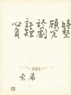 心许于顾时光不负短剧完整版免费观看