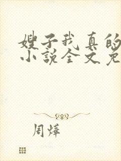 嫂子我真的不傻小说全文免费阅读