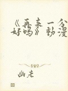 《再来一分钟,好吗》动漫免费观看