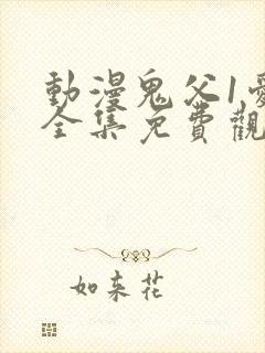 动漫鬼父1爱莉全集免费观看