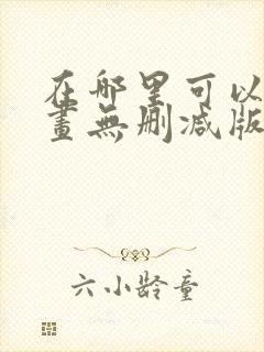 在哪里可以看漫画无删减版