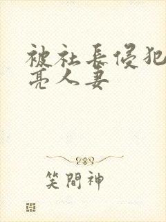 被社长侵犯的漂亮人妻