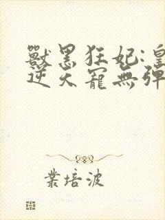 兽黑狂妃:皇叔逆天宠无弹窗