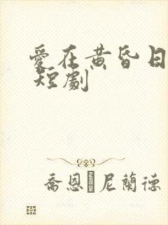 爱在黄昏日落时 短剧