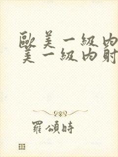 欧美一级内射欧美一级内射