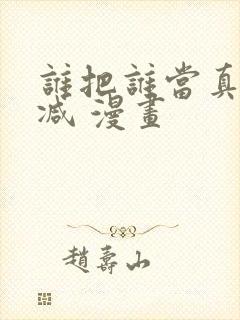 谁把谁当真无删减 漫画