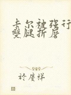 卡尔被强行扒开双腿折磨