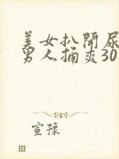 美女扒开尿口让男人捅爽30分钟