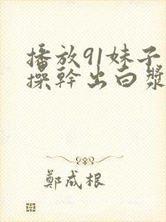 播放91妹子猛操干出白浆