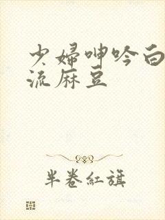 少妇呻吟白浆直流麻豆