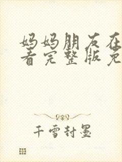 妈妈朋友在线观看完整版免费高清