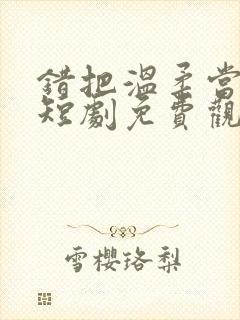 错把温柔当情深短剧免费观看