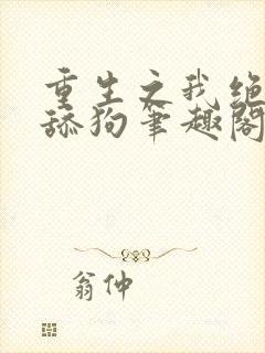 重生之我绝不当舔狗笔趣阁