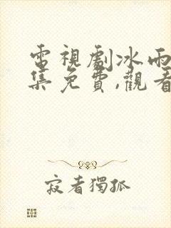 电视剧冰雨火全集免费,观看