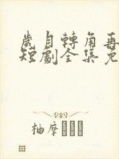 岁月转角再相逢短剧全集免费播放