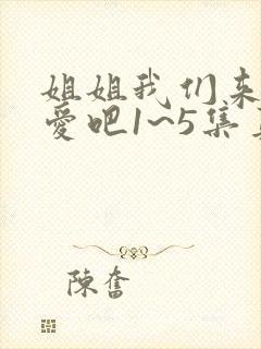 姐姐我们来谈恋爱吧1~5集真人版