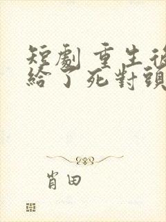 短剧 重生后嫁给了死对头