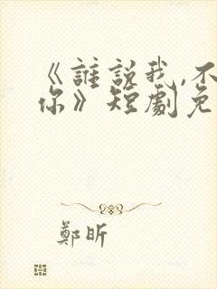 《谁说我,不爱你》短剧免费观看封面