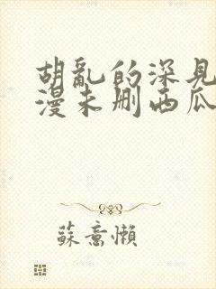 胡乱的深见君动漫未删西瓜封面