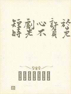 短剧心许于顾,时光不负免费观看