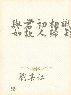 与君初相识,犹如故人归 短剧