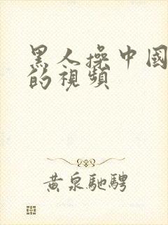 黑人操中国女人的视频