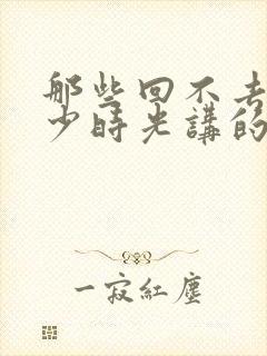 那些回不去的年少时光讲的是什么