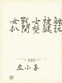 女战士被触手怪扒开双腿玩