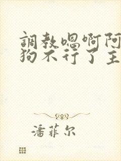 调教嗯啊阿啊小狗不行了主人