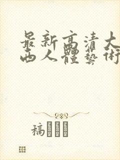 最新高清大胆西西人体艺术4rt