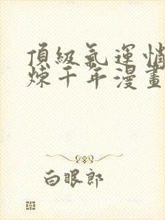 顶级气运悄悄修炼千年漫画免费奇漫屋