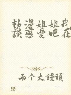 动漫姐姐我们来谈恋爱吧在线观看