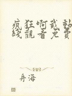 疯狂啊武动漫在线观看免费高清