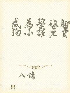 成为学姐脚下的狗小说免费阅读