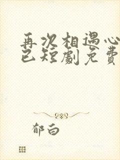 再次相遇心跳不已短剧免费观看