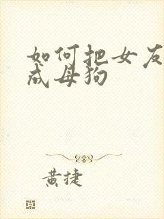 如何把女友调教成母狗