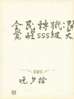 全民转职:开局觉醒sss级天赋完结版